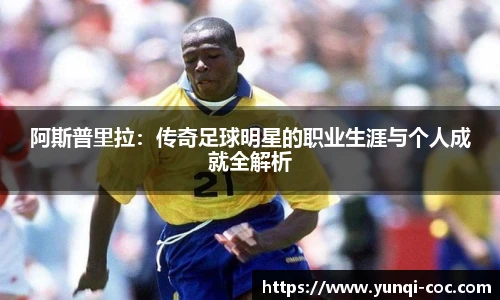阿斯普里拉：传奇足球明星的职业生涯与个人成就全解析